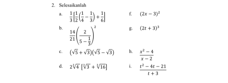 Selesaikanlah 
a.  1/3 [ 1/2 ( 1/4 - 1/3 )+ 1/6 ]
f. (2x-3)^2
b.  14/21 (frac 25- 1/3 )^2
g. (2t+3)^3
c. (sqrt(5)+sqrt(3))(sqrt(5)-sqrt(3)) h.  (x^2-4)/x-2 
d. 2sqrt[3](4)[sqrt[3](3)+sqrt[3](16)] i.  (t^2-4t-21)/t+3 