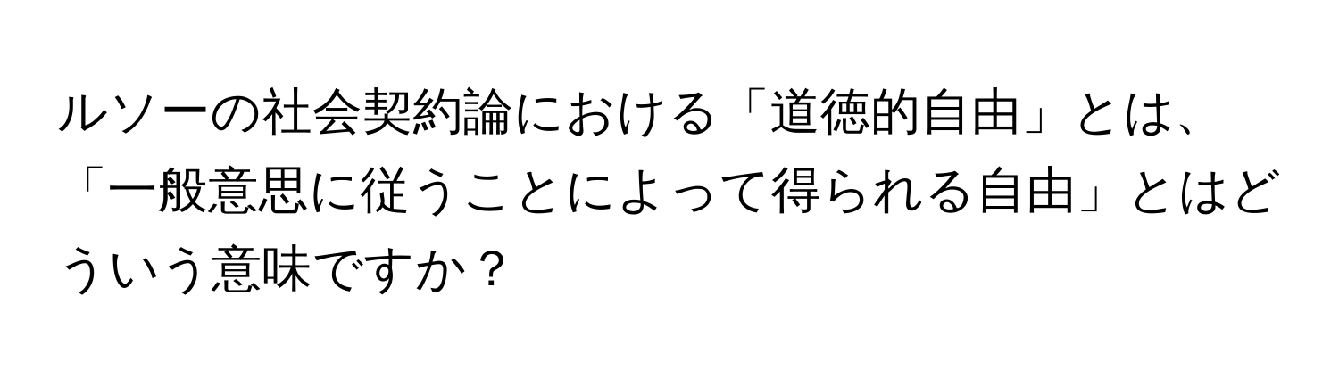 ルソーの社会契約論における「道徳的自由」とは、「一般意思に従うことによって得られる自由」とはどういう意味ですか？