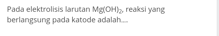 Pada elektrolisis larutan Mg(OH)_2 , reaksi yang 
berlangsung pada katode adalah....