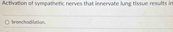 Activation of sympathetic nerves that innervate lung tissue results in 
bronchodilation.