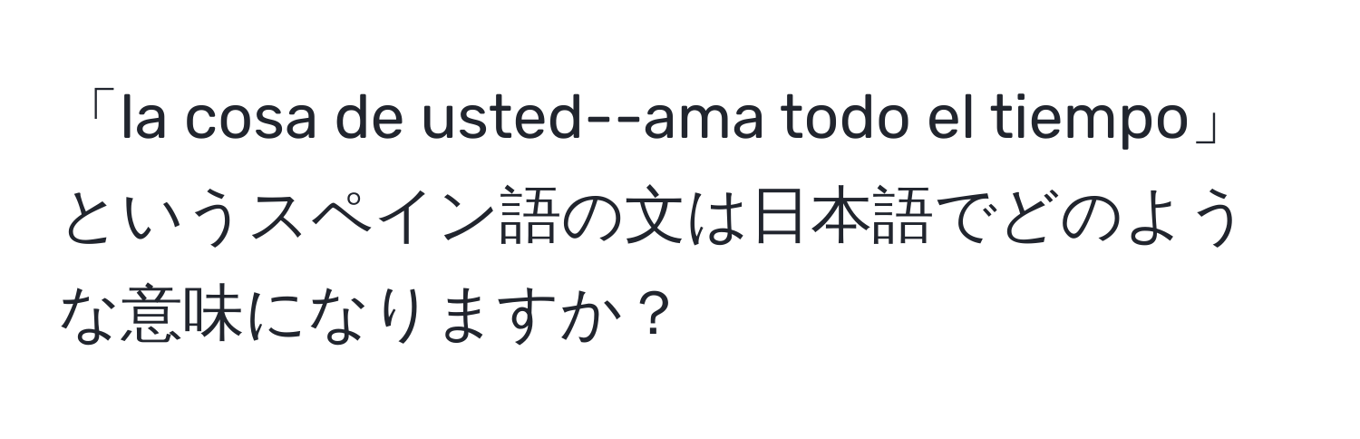 「la cosa de usted--ama todo el tiempo」というスペイン語の文は日本語でどのような意味になりますか？