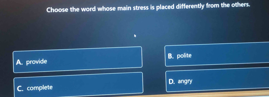 Choose the word whose main stress is placed differently from the others.
A. provide B. polite
D. angry
C. complete