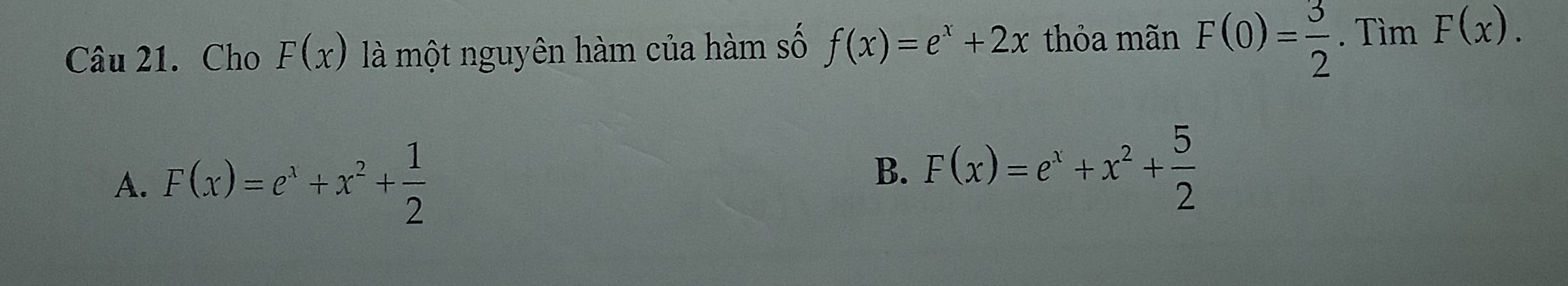 Cho F(x) là một nguyên hàm của hàm số f(x)=e^x+2x thỏa mãn F(0)= 3/2 . Tìm F(x).
A. F(x)=e^x+x^2+ 1/2 
B. F(x)=e^x+x^2+ 5/2 