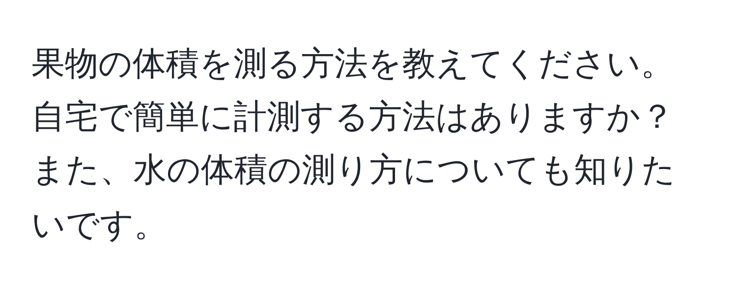 果物の体積を測る方法を教えてください。自宅で簡単に計測する方法はありますか？また、水の体積の測り方についても知りたいです。