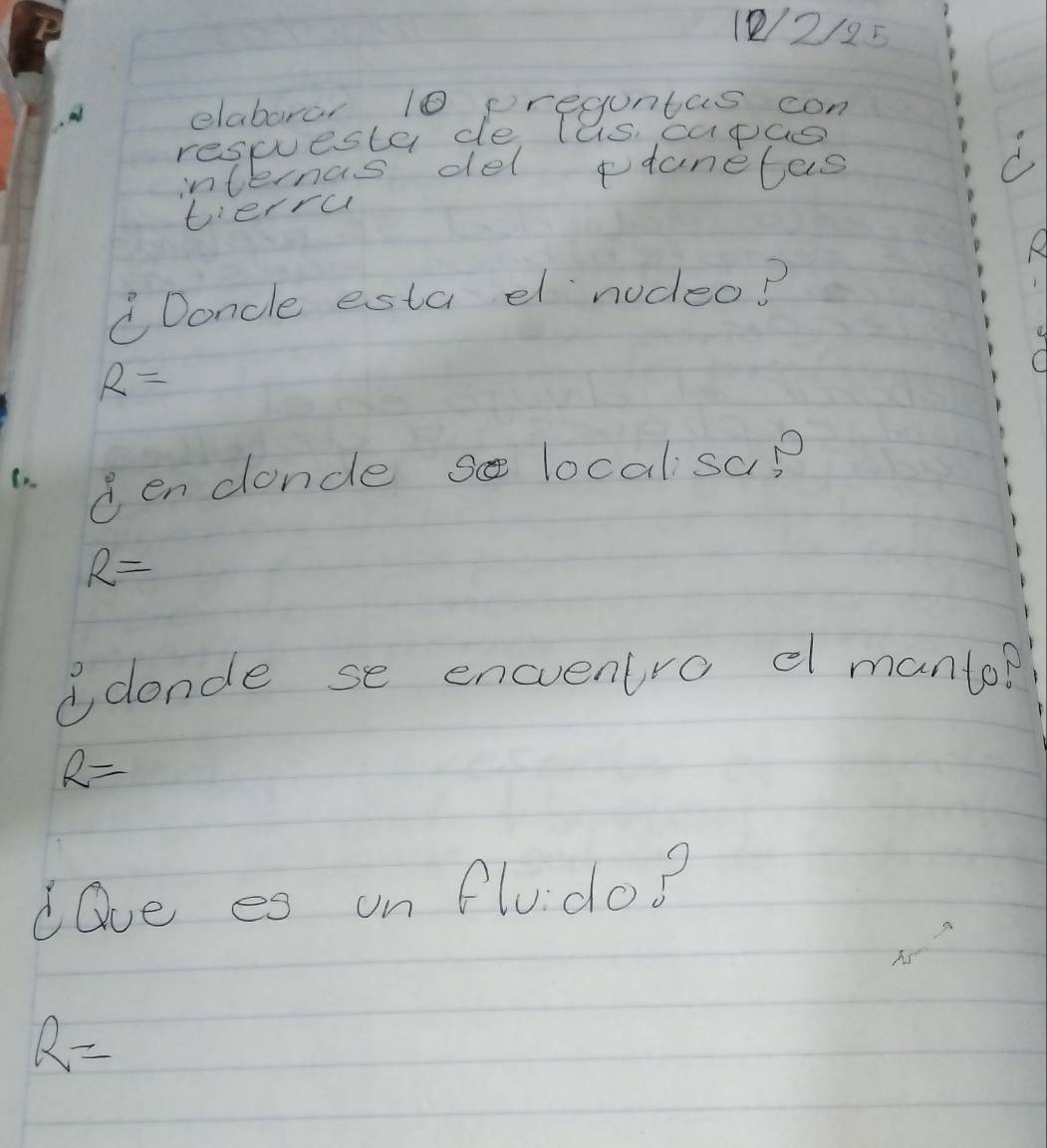 (2/2/25 
elaborar 10 preguntas con 
respuesta de lus capas 
internas del pdanetas 
C 
bierrc 
A 
CDoncle esta dl nodeo?
R=
C 
Benconcle s localsup
R=
aclonde se encventro e manto?
R=
dave es on fludo?
R=