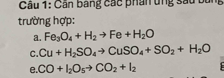 Cân bang các phân ứng sâu bằng 
trường hợp: 
a. Fe_3O_4+H_2to Fe+H_2O
C. Cu+H_2SO_4to CuSO_4+SO_2+H_2O
e. CO+I_2O_5to CO_2+I_2