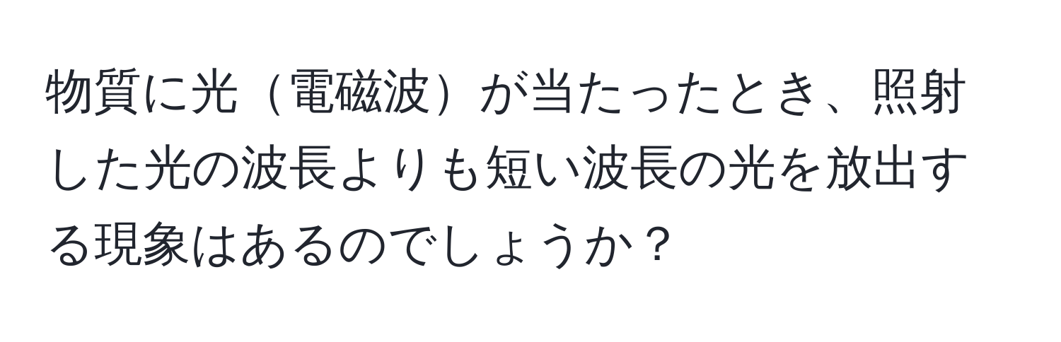 物質に光電磁波が当たったとき、照射した光の波長よりも短い波長の光を放出する現象はあるのでしょうか？