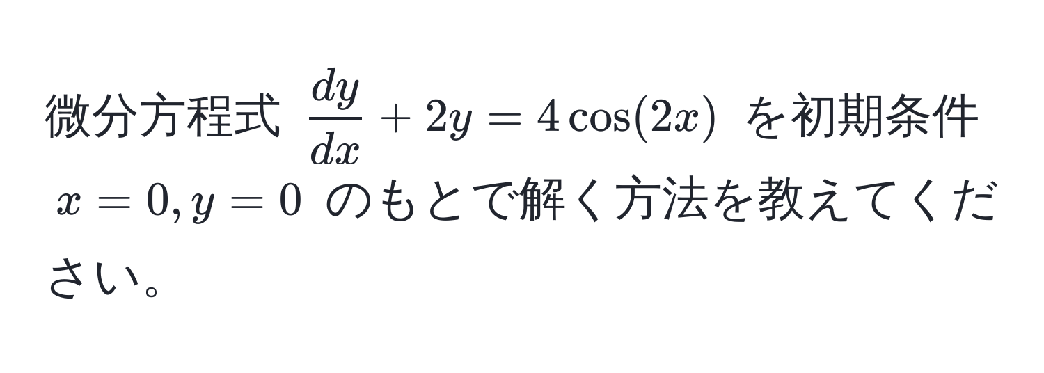 微分方程式 $ dy/dx  + 2y = 4cos(2x)$ を初期条件 $x=0, y=0$ のもとで解く方法を教えてください。