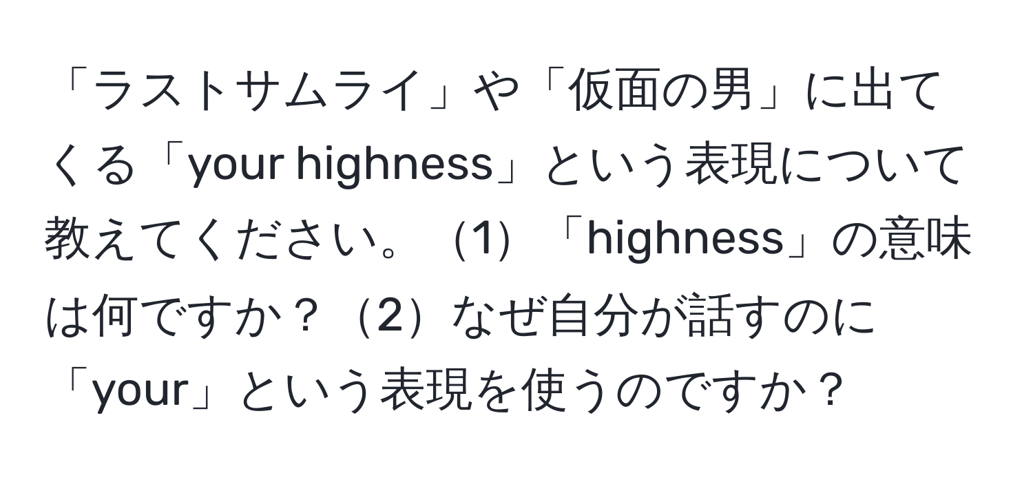 「ラストサムライ」や「仮面の男」に出てくる「your highness」という表現について教えてください。1「highness」の意味は何ですか？2なぜ自分が話すのに「your」という表現を使うのですか？