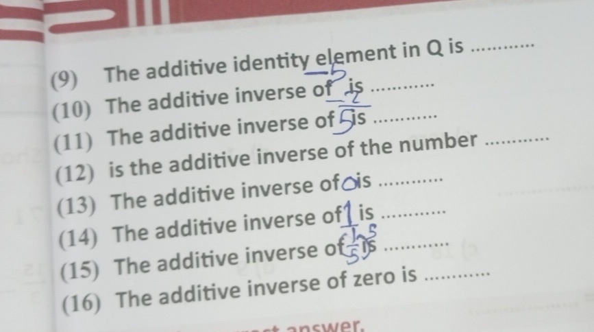 (9) The additive identity element in Q is 
(10) The additive inverse of is_ 
(11) The additive inverse of overline GS
(12) is the additive inverse of the number 
(13) The additive inverse of ≌ is_ 
(14) The additive inverse of 1 is_ 
(15) The additive inverse of  1/5 Ts _ 
(16) The additive inverse of zero is 
nswer.