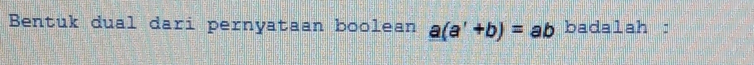 Bentuk dual dari pernyataan boolean a(a'+b)=ab badalah :