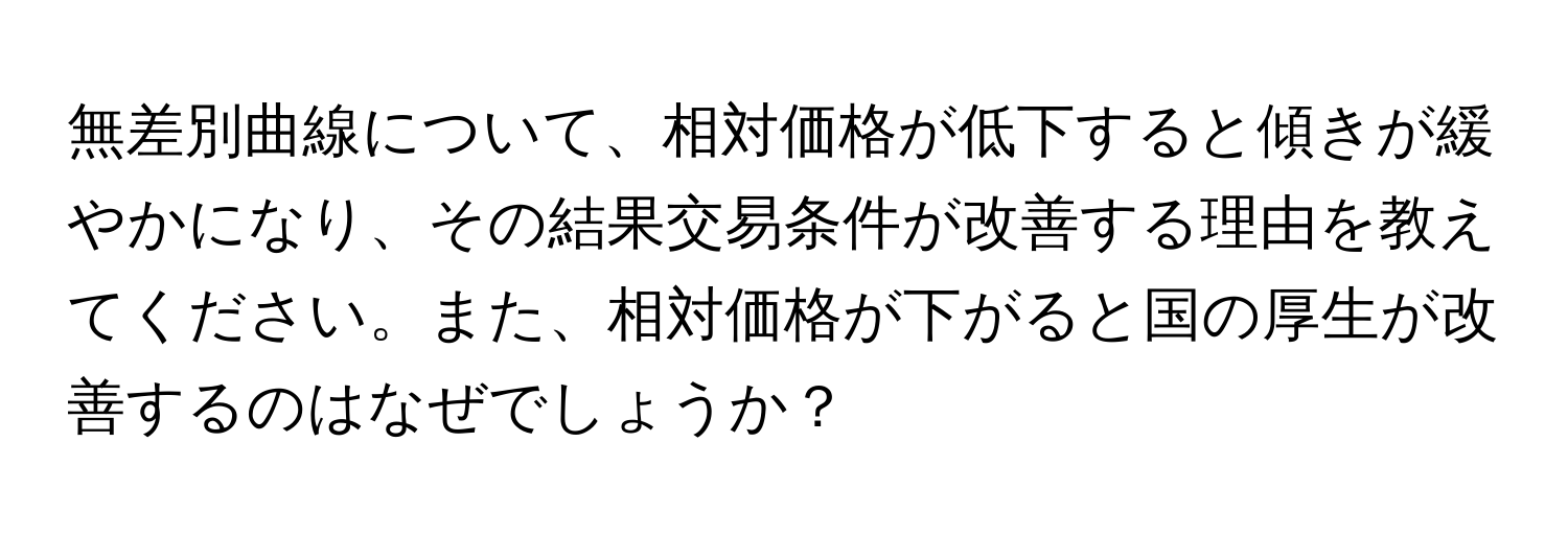 無差別曲線について、相対価格が低下すると傾きが緩やかになり、その結果交易条件が改善する理由を教えてください。また、相対価格が下がると国の厚生が改善するのはなぜでしょうか？