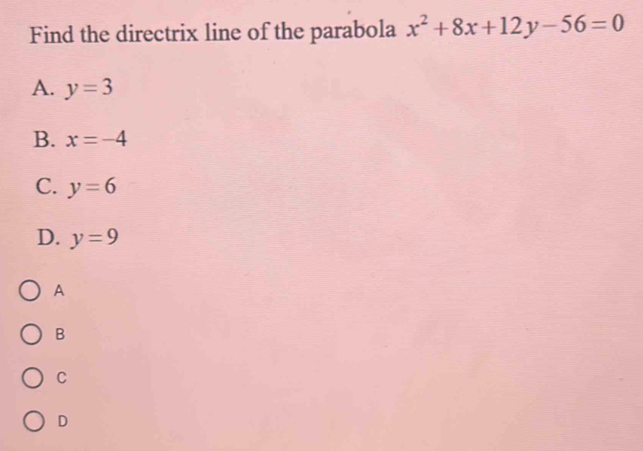 Find the directrix line of the parabola x^2+8x+12y-56=0
A. y=3
B. x=-4
C. y=6
D. y=9
A
B
C
D