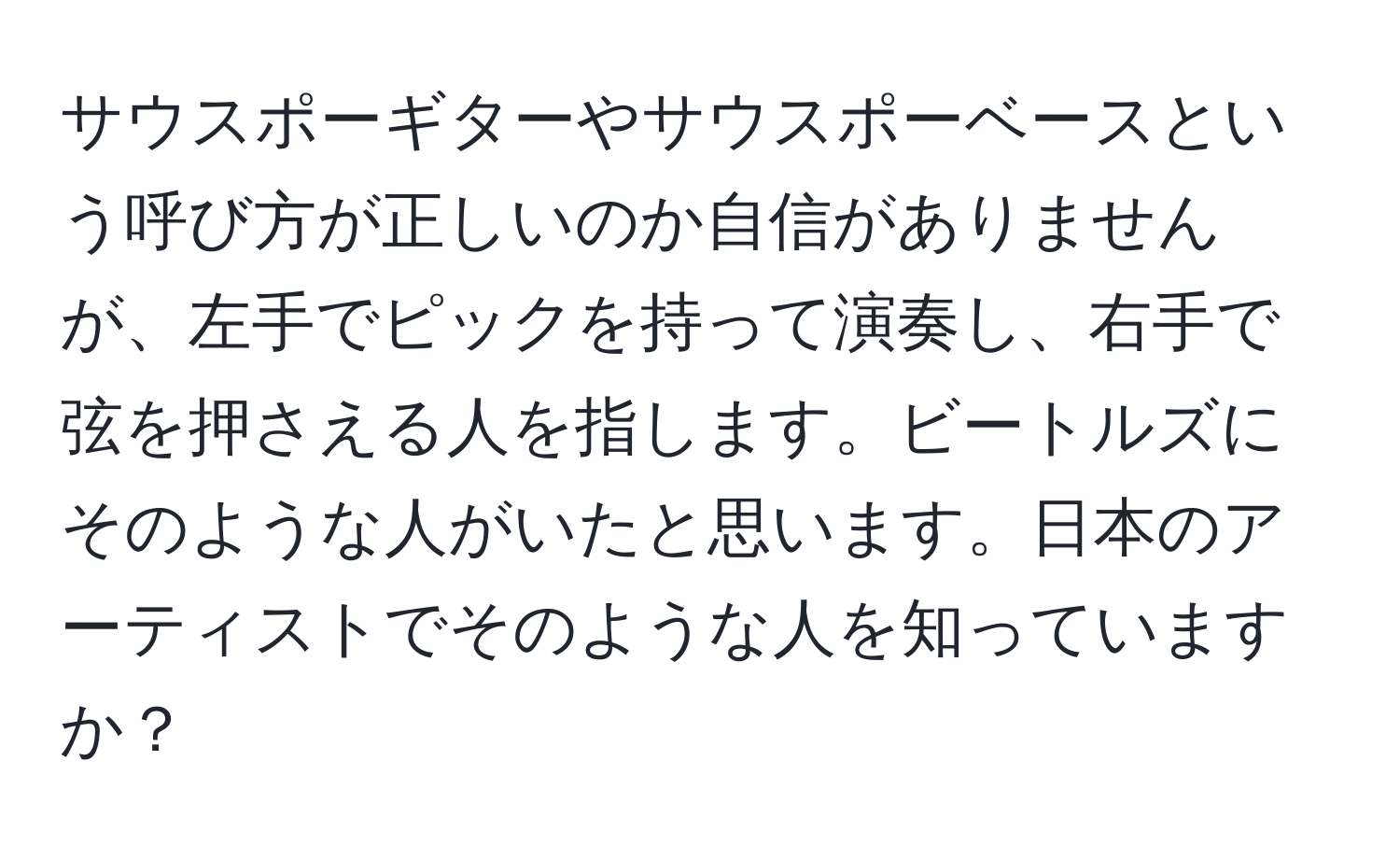 サウスポーギターやサウスポーベースという呼び方が正しいのか自信がありませんが、左手でピックを持って演奏し、右手で弦を押さえる人を指します。ビートルズにそのような人がいたと思います。日本のアーティストでそのような人を知っていますか？