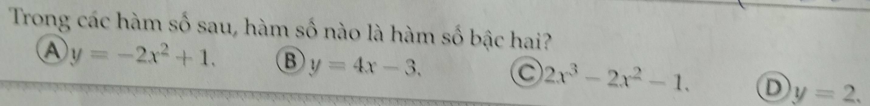 Trong các hàm số sau, hàm số nào là hàm số bậc hai?
A y=-2x^2+1.
B y=4x-3.
C 2x^3-2x^2-1.
D y=2.