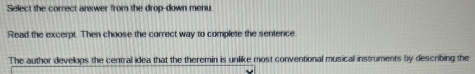 Select the correct answer from the drop-down menu 
Read the excempt. Then choose the correct way to complete the sentence. 
The author develops the central idea that the theremin is unlike most conventional musical instruments by describing the