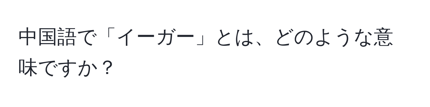 中国語で「イーガー」とは、どのような意味ですか？