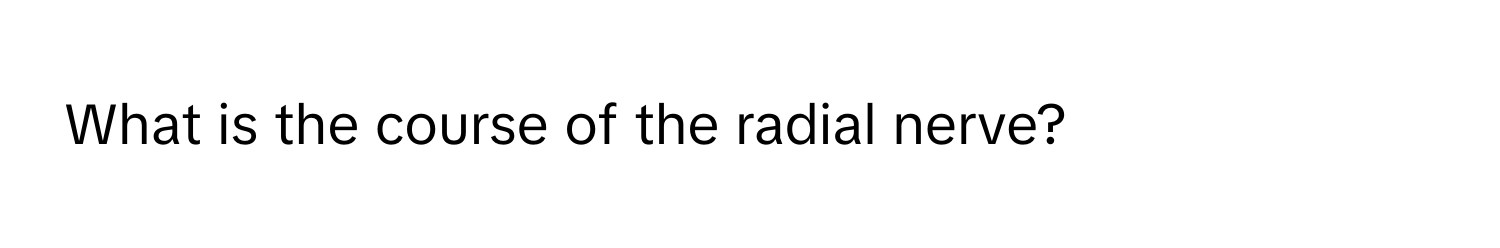 What is the course of the radial nerve?