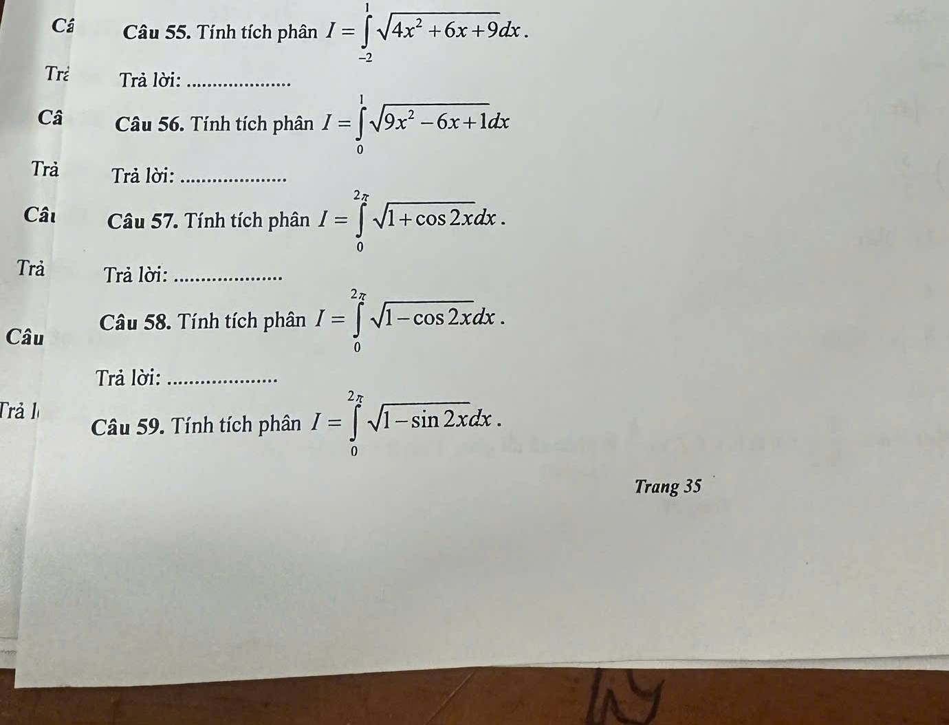 Cá Câu 55. Tính tích phân I=∈tlimits _(-2)^1sqrt(4x^2+6x+9)dx. 
Trẻ Trả lời:_ 
Câ Câu 56. Tính tích phân I=∈tlimits _0^(1sqrt(9x^2)-6x+1)dx
Trả Trả lời:_ 
Câu Câu 57. Tính tích phân I=∈tlimits _0^((2π)sqrt 1+cos 2x)dx. 
Trả Trả lời:_ 
Câu Câu 58. Tính tích phân I=∈tlimits _0^((2π)sqrt 1-cos 2x)dx. 
Trả lời:_ 
Trả h 
Câu 59. Tính tích phân I=∈tlimits _0^((2π)sqrt 1-sin 2x)dx. 
Trang 35