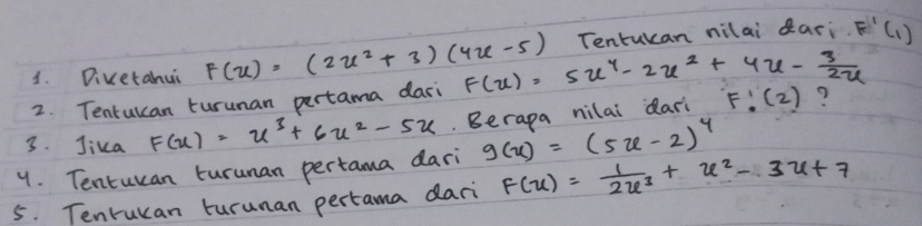 Divetahui F(x)=(2x^2+3)(4x-5) Tentucan nilai dari. F'(1)
2. Tentulcan turunan pertama dari F(u)=5u^4-2u^2+4u- 3/2u 
3. Jika F(x)=x^3+6x^2-5x. Berapa nilai dari F:(2) ? 
4. Tentucan turunan pertama dari g(x)=(5x-2)^4
5. Tenrucan turunan pertama dari F(u)= 1/2u^3 +u^2-3u+7