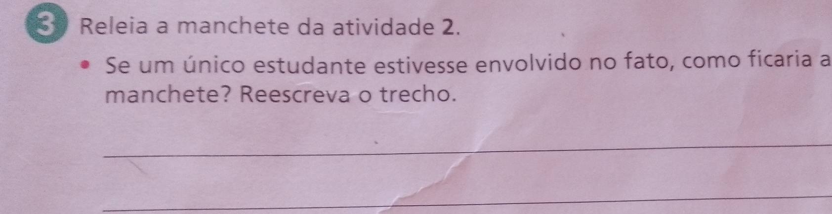 Releia a manchete da atividade 2. 
Se um único estudante estivesse envolvido no fato, como ficaria a 
manchete? Reescreva o trecho. 
_ 
_