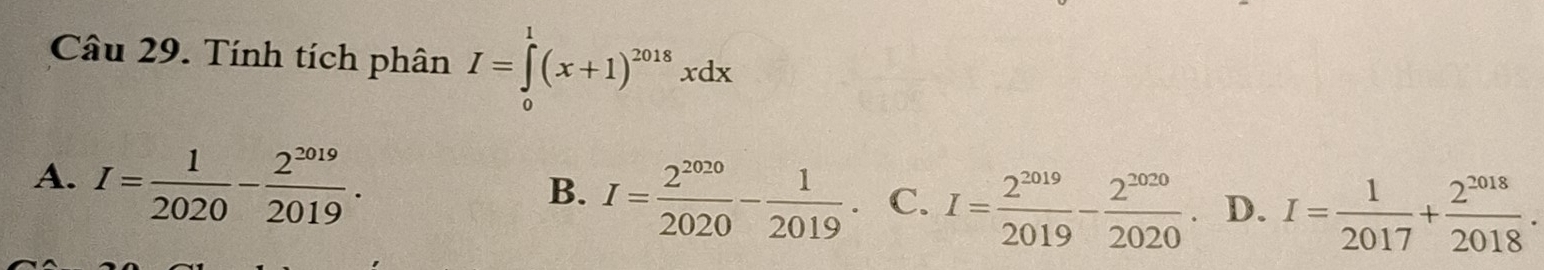 Tính tích phân I=∈tlimits _0^(1(x+1)^2018)xdx
A. I= 1/2020 - 2^(2019)/2019 .
B. I= 2^(2020)/2020 - 1/2019  C. I= 2^(2019)/2019 - 2^(2020)/2020 . D. I= 1/2017 + 2^(2018)/2018 .