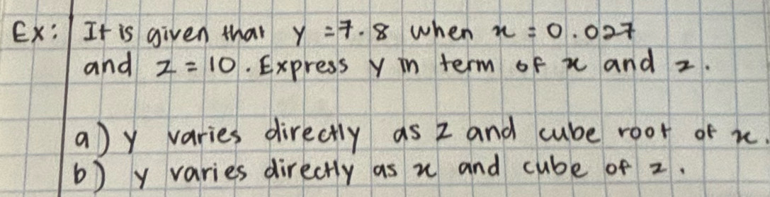 Ex: It is given that y=7.8 when x=0.027
and z=10. Express Y in term of x and z. 
a) y varies directly as 2 and cube root of x. 
b) y varies directly as u and cube of z.