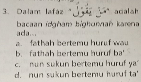 Dalam lafaz "J " adalah
bacaan idgham bighunnah karena
ada...
a. fathah bertemu huruf wau
b. fathah bertemu huruf ba'
c. nun sukun bertemu huruf ya’
d. nun sukun bertemu huruf ta’