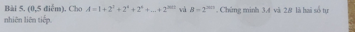 (0,5 điểm). Cho A=1+2^2+2^4+2^6+...+2^(2022) và B=2^(2023). Chứng minh 3A và 2B là hai số tự 
nhiên liên tiếp.