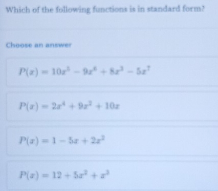 Which of the following functions is in standard form?
Choose an answer
P(x)=10x^5-9x^6+8x^3-5x^7
P(x)=2x^4+9x^2+10x
P(x)=1-5x+2x^2
P(x)=12+5x^2+x^3