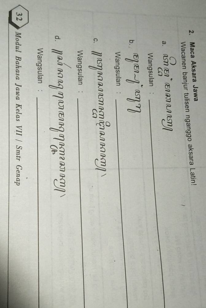 Maca Aksara Jawa 
Wacanen banjur tulisen nganggo aksara Latin! 
a. 
C 
Wangsulan : 
_ 
b. 
Wangsulan : 
_ 
MNA 
C. 
Wangsulan : 
_ 
d. a 
Wangsulan :_ 
32 Modul Bahasa Jawa Kelas VII / Smtr Genap 
_