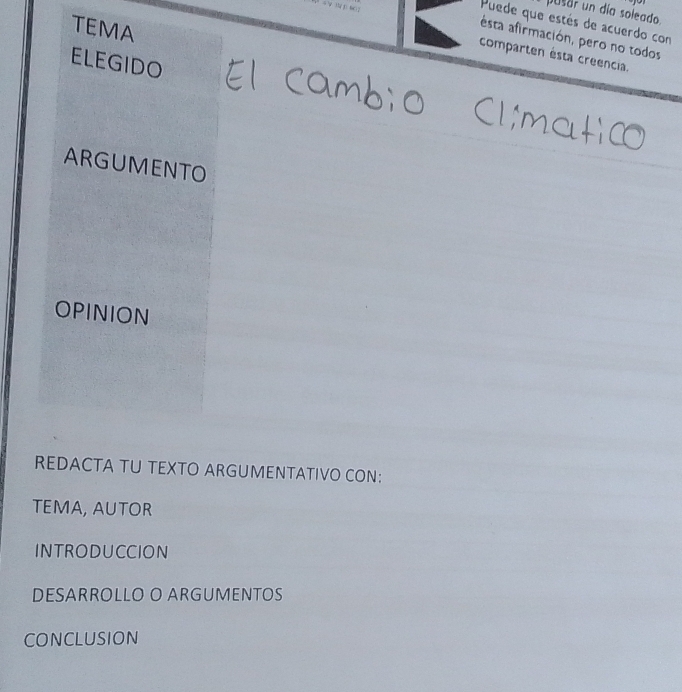 pusar un día soleado 
Puede que estés de acuerdo con 
TEMA 
esta afirmación, pero no todos 
comparten ésta creencia. 
ELEGIDO 
ARGUMENTO 
OPINION 
REDACTA TU TEXTO ARGUMENTATIVO CON: 
TEMA, AUTOR 
INTRODUCCION 
DESARROLLO O ARGUMENTOS 
CONCLUSION