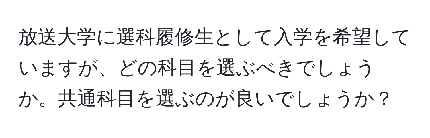 放送大学に選科履修生として入学を希望していますが、どの科目を選ぶべきでしょうか。共通科目を選ぶのが良いでしょうか？