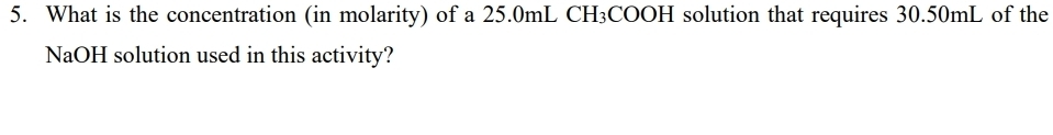 What is the concentration (in molarity) of a 25.0mL CH₃COOH solution that requires 30.50mL of the 
NaOH solution used in this activity?