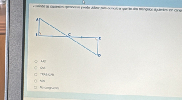 ¿Cuál de las siguientes opciones se puede utilizar para demostrar que los dos triángulos siguientes son congr
AAS
SAS
TRABAJAR
SS5
No congruente