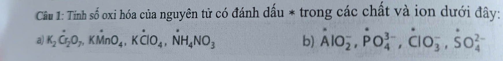 Tính shat O oxi hóa của nguyên tử có đánh dấu * trong các chất và ion dưới đây: 
a) K_2Cr_2O_7, KMnO_4, Kdot ClO_4, dot NH_4NO_3 b) dot Alo_2^(-, dot P)O_4^((3-), dot C)lO_3^(-, dot S)O_4^(2-)