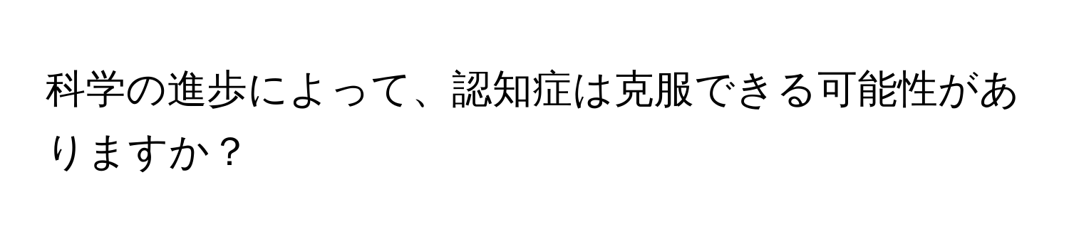 科学の進歩によって、認知症は克服できる可能性がありますか？