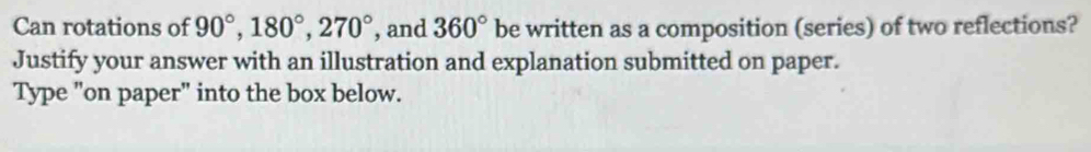 Can rotations of 90°, 180°, 270° , and 360° be written as a composition (series) of two reflections? 
Justify your answer with an illustration and explanation submitted on paper. 
Type "on paper" into the box below.