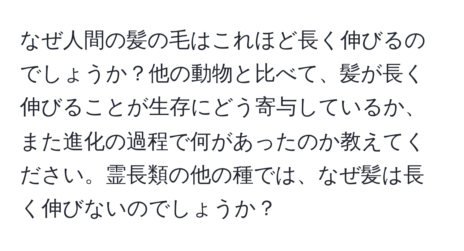 なぜ人間の髪の毛はこれほど長く伸びるのでしょうか？他の動物と比べて、髪が長く伸びることが生存にどう寄与しているか、また進化の過程で何があったのか教えてください。霊長類の他の種では、なぜ髪は長く伸びないのでしょうか？