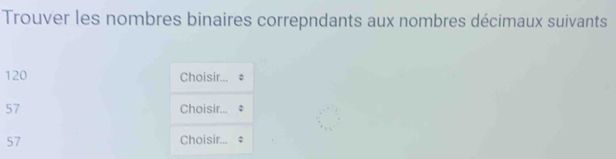 Trouver les nombres binaires correpndants aux nombres décimaux suivants
120 Choisir...
57 Choisir...
57 Choisir...