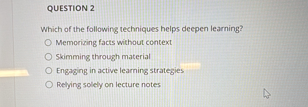 Which of the following techniques helps deepen learning?
Memorizing facts without context
Skimming through material
Engaging in active learning strategies
Relying solely on lecture notes