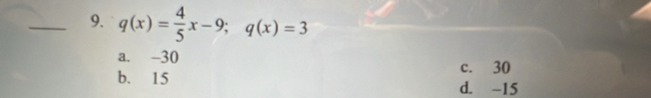 q(x)= 4/5 x-9; q(x)=3
a. -30
c. 30
b. 15 d. -15