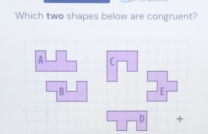 Which two shapes below are congruent?
A C
B E
D +