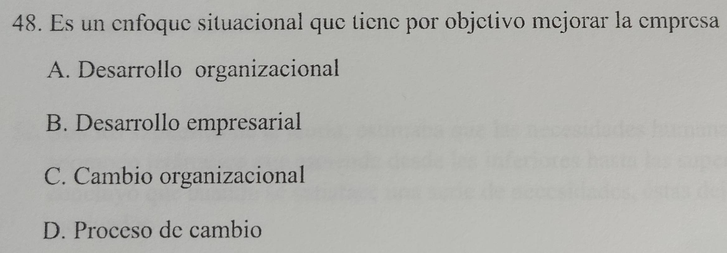 Es un enfoque situacional que tiene por objetivo mejorar la empresa
A. Desarrollo organizacional
B. Desarrollo empresarial
C. Cambio organizacional
D. Proceso de cambio