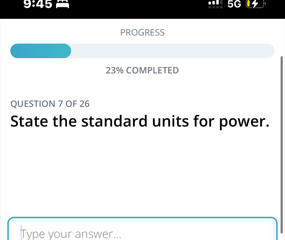 9:45 
0s 
PROGRESS 
23% COMPLETED 
QUESTION 7 OF 26 
State the standard units for power. 
Type your answer...