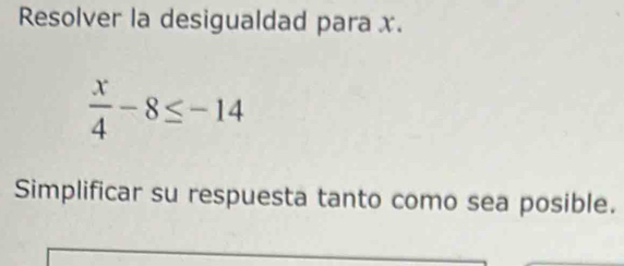 Resolver la desigualdad para x.
 x/4 -8≤ -14
Simplificar su respuesta tanto como sea posible.