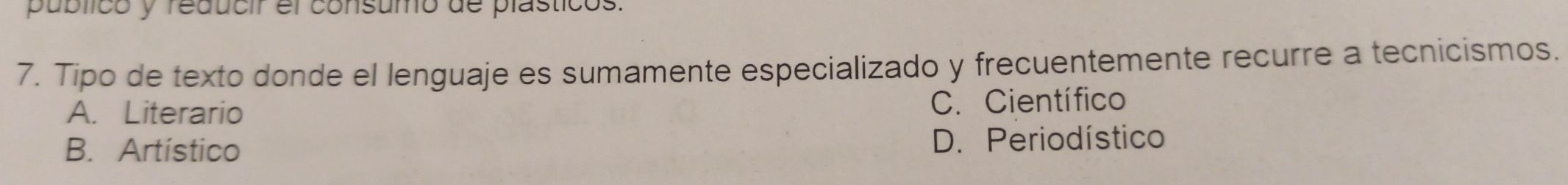 publicó y reducir el consumo de plasticos.
7. Tipo de texto donde el lenguaje es sumamente especializado y frecuentemente recurre a tecnicismos.
A. Literario C. Científico
B. Artístico D. Periodístico