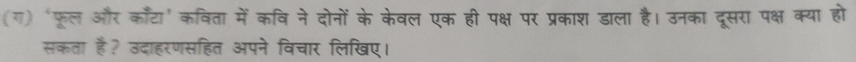 (ग) ‘फूल और काँटा' कविता में कवि ने दोनों के केवल एक ही पक्ष पर प्रकाश डाला है। उनका दूसरा पक्ष क्या हो 
सकता है? उदाहरणसहित अपने विचार लिखिए।