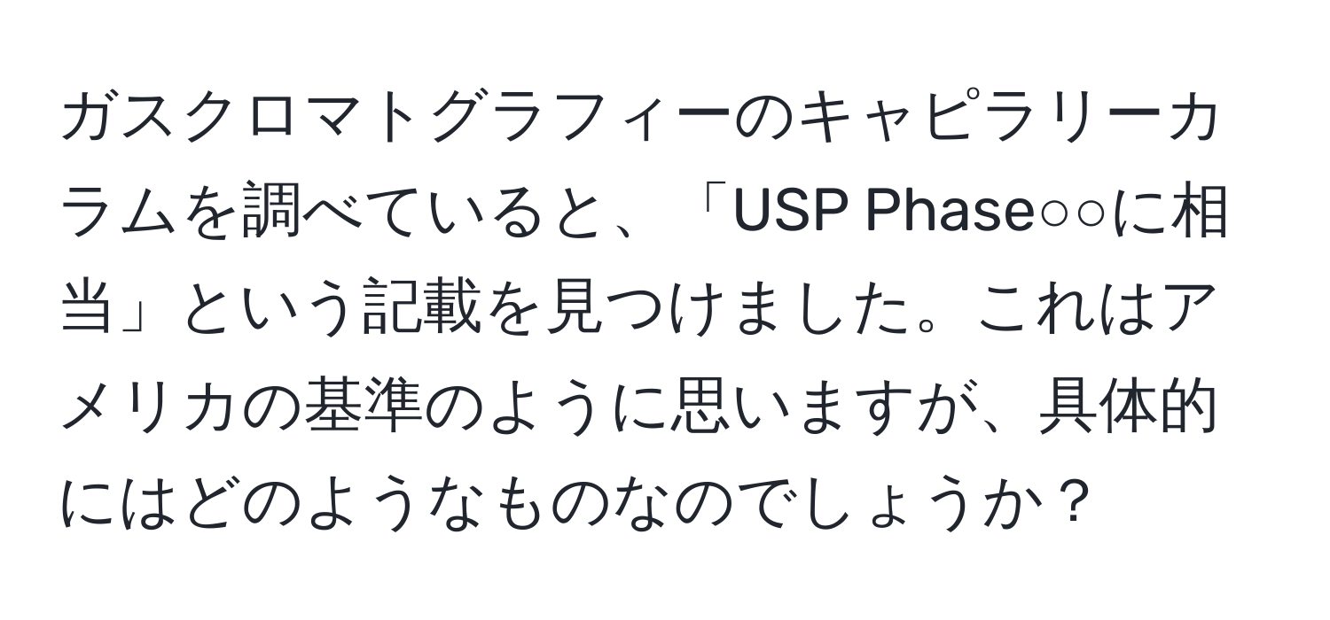 ガスクロマトグラフィーのキャピラリーカラムを調べていると、「USP Phase○○に相当」という記載を見つけました。これはアメリカの基準のように思いますが、具体的にはどのようなものなのでしょうか？