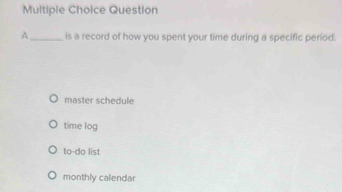 Question
A_ is a record of how you spent your time during a specific period.
master schedule
time log
to-do list
monthly calendar